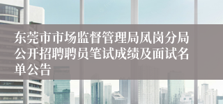 东莞市市场监督管理局凤岗分局公开招聘聘员笔试成绩及面试名单公告