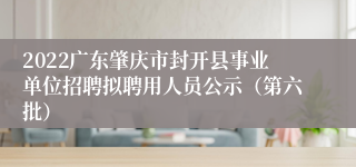 2022广东肇庆市封开县事业单位招聘拟聘用人员公示（第六批）