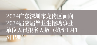 2024广东深圳市龙岗区面向2024届应届毕业生招聘事业单位人员报名人数（截至1月15日9时）