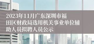 2023年11月广东深圳市福田区财政局选用机关事业单位辅助人员拟聘人员公示