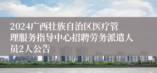 2024广西壮族自治区医疗管理服务指导中心招聘劳务派遣人员2人公告