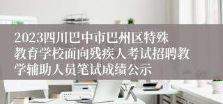 2023四川巴中市巴州区特殊教育学校面向残疾人考试招聘教学辅助人员笔试成绩公示