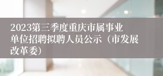 2023第三季度重庆市属事业单位招聘拟聘人员公示（市发展改革委）