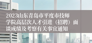 2023山东青岛市平度市技师学院高层次人才引进（招聘）面谈成绩及考察有关事宜通知