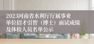 2023河南省水利厅厅属事业单位招才引智（博士）面试成绩及体检人员名单公示