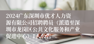 2024广东深圳市优才人力资源有限公司招聘聘员（派遣至深圳市龙岗区公共文化服务和产业促进中心）1人公告