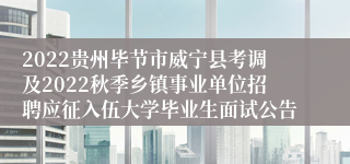 2022贵州毕节市威宁县考调及2022秋季乡镇事业单位招聘应征入伍大学毕业生面试公告