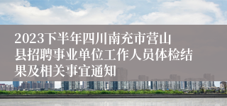 2023下半年四川南充市营山县招聘事业单位工作人员体检结果及相关事宜通知