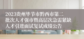 2023贵州毕节市黔西市第二批次人才强市暨高层次急需紧缺人才引进面试复试成绩公告