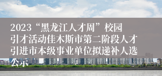 2023“黑龙江人才周”校园引才活动佳木斯市第二阶段人才引进市本级事业单位拟递补人选公示