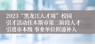 2023“黑龙江人才周”校园引才活动佳木斯市第二阶段人才引进市本级 事业单位拟递补人选公示