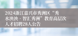 2024浙江嘉兴市秀洲区“秀水泱泱•智汇秀洲”教育高层次人才招聘28人公告