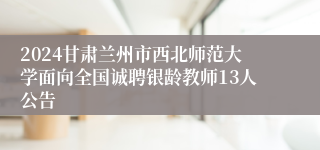 2024甘肃兰州市西北师范大学面向全国诚聘银龄教师13人公告