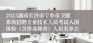 2023湖南长沙市宁乡市卫健系统招聘专业技术人员考试入围体检（含涉毒筛查）人员名单公示