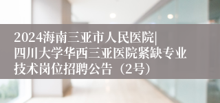 2024海南三亚市人民医院|四川大学华西三亚医院紧缺专业技术岗位招聘公告（2号）