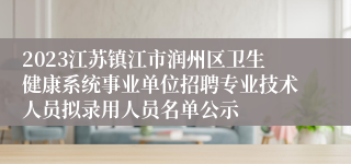 2023江苏镇江市润州区卫生健康系统事业单位招聘专业技术人员拟录用人员名单公示