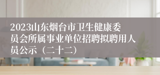 2023山东烟台市卫生健康委员会所属事业单位招聘拟聘用人员公示（二十二）