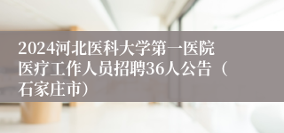 2024河北医科大学第一医院医疗工作人员招聘36人公告（石家庄市）