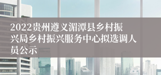 2022贵州遵义湄潭县乡村振兴局乡村振兴服务中心拟选调人员公示