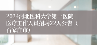 2024河北医科大学第一医院医疗工作人员招聘22人公告（石家庄市）