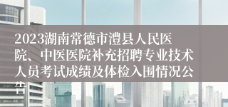 2023湖南常德市澧县人民医院、中医医院补充招聘专业技术人员考试成绩及体检入围情况公告