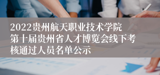 2022贵州航天职业技术学院第十届贵州省人才博览会线下考核通过人员名单公示