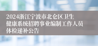 2024浙江宁波市北仑区卫生健康系统招聘事业编制工作人员体检递补公告