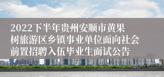 2022下半年贵州安顺市黄果树旅游区乡镇事业单位面向社会前置招聘入伍毕业生面试公告