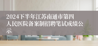 2024下半年江苏南通市第四人民医院备案制招聘笔试成绩公示