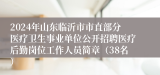 2024年山东临沂市市直部分医疗卫生事业单位公开招聘医疗后勤岗位工作人员简章（38名）