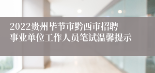 2022贵州毕节市黔西市招聘事业单位工作人员笔试温馨提示