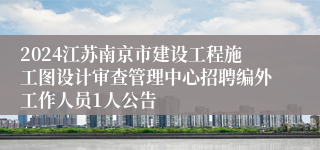 2024江苏南京市建设工程施工图设计审查管理中心招聘编外工作人员1人公告