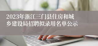 2023年浙江三门县住房和城乡建设局招聘拟录用名单公示