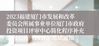 2023福建厦门市发展和改革委员会所属事业单位厦门市政府投资项目评审中心简化程序补充编内人员（11月）笔试通知