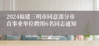 2024福建三明市同意部分市直事业单位聘用6名同志通知