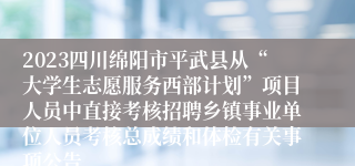 2023四川绵阳市平武县从“大学生志愿服务西部计划”项目人员中直接考核招聘乡镇事业单位人员考核总成绩和体检有关事项公告