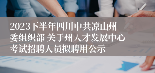 2023下半年四川中共凉山州委组织部 关于州人才发展中心考试招聘人员拟聘用公示