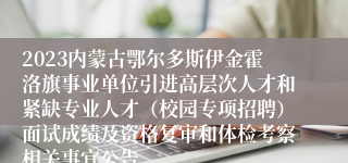 2023内蒙古鄂尔多斯伊金霍洛旗事业单位引进高层次人才和紧缺专业人才（校园专项招聘）面试成绩及资格复审和体检考察相关事宜公告