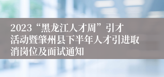 2023“黑龙江人才周”引才活动暨肇州县下半年人才引进取消岗位及面试通知