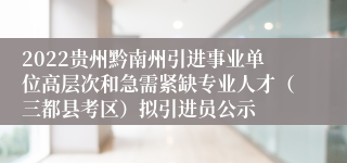 2022贵州黔南州引进事业单位高层次和急需紧缺专业人才（三都县考区）拟引进员公示