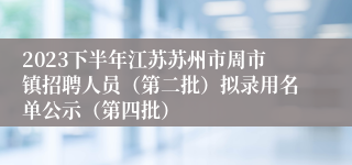 2023下半年江苏苏州市周市镇招聘人员（第二批）拟录用名单公示（第四批）