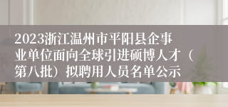 2023浙江温州市平阳县企事业单位面向全球引进硕博人才（第八批）拟聘用人员名单公示