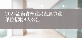 2024湖南省林业局直属事业单位招聘9人公告 