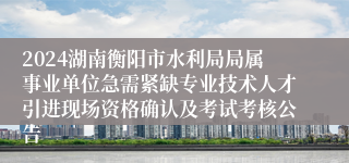 2024湖南衡阳市水利局局属事业单位急需紧缺专业技术人才引进现场资格确认及考试考核公告