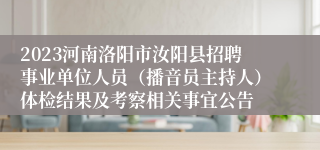 2023河南洛阳市汝阳县招聘事业单位人员（播音员主持人）体检结果及考察相关事宜公告