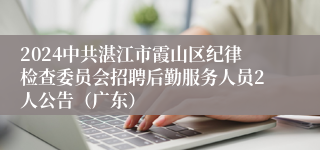 2024中共湛江市霞山区纪律检查委员会招聘后勤服务人员2人公告（广东）