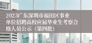 2023广东深圳市福田区事业单位招聘高校应届毕业生考察合格人员公示（第四批）