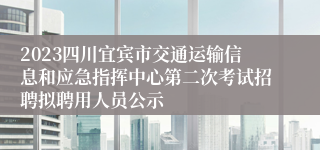 2023四川宜宾市交通运输信息和应急指挥中心第二次考试招聘拟聘用人员公示