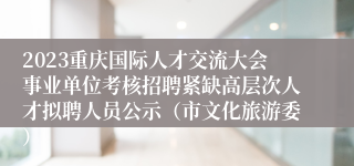 2023重庆国际人才交流大会事业单位考核招聘紧缺高层次人才拟聘人员公示（市文化旅游委）