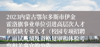 2023内蒙古鄂尔多斯市伊金霍洛旗事业单位引进高层次人才和紧缺专业人才（校园专项招聘）面试成绩及资格复审和体检考察相关事宜的公告